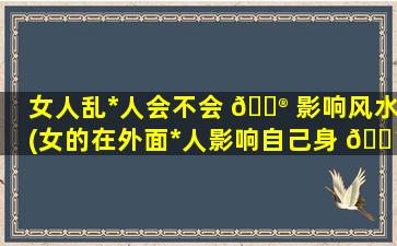 女人乱*
人会不会 💮 影响风水(女的在外面*
人影响自己身 🐴 上的风水不)